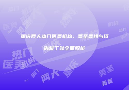 重庆两大热门医美机构：美圣美邦与珂琳雅丁勤全面解析