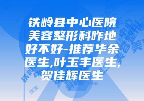 铁岭县中心医院美容整形科咋地好不好-推荐华余医生,叶玉丰医生,贺佳辉医生