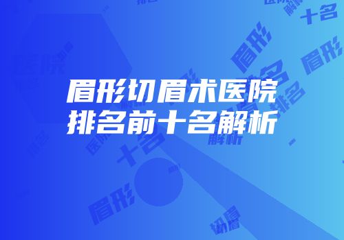 眉形切眉术医院排名前十名解析