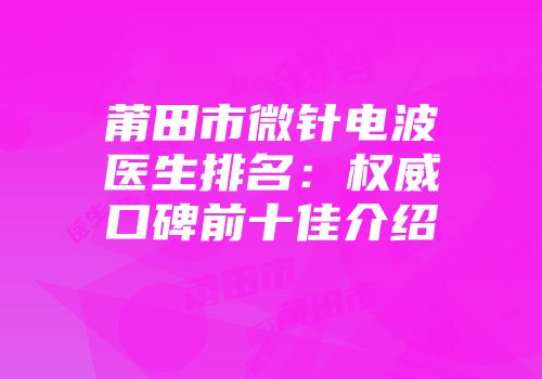 莆田市微针电波医生排名：权威口碑前十佳介绍
