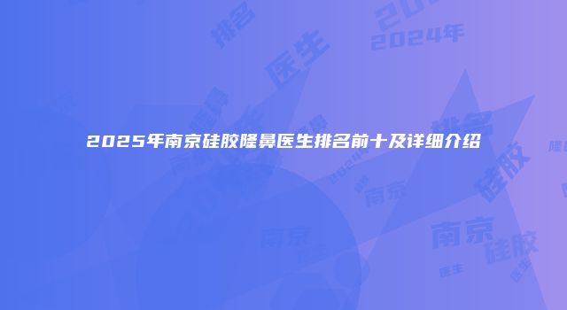 2025年南京硅胶隆鼻医生排名前十及详细介绍