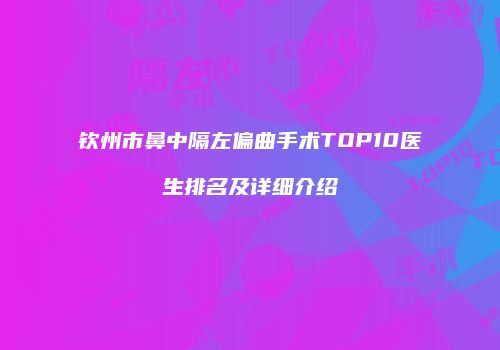 钦州市鼻中隔左偏曲手术TOP10医生排名及详细介绍