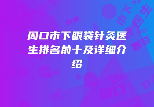 周口市下眼袋针灸医生排名前十及详细介绍