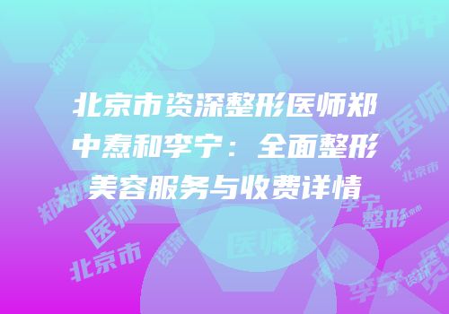北京市资深整形医师郑中焘和李宁：全面整形美容服务与收费详情