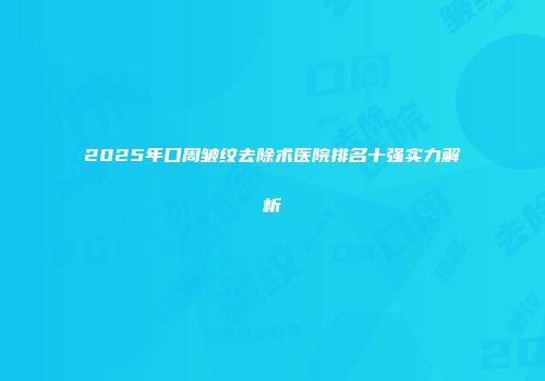 2025年口周皱纹去除术医院排名十强实力解析
