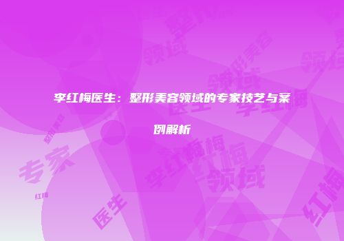 李红梅医生：整形美容领域的专家技艺与案例解析
