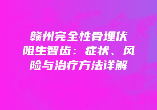 赣州完全性骨埋伏阻生智齿：症状、风险与治疗方法详解
