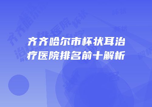 齐齐哈尔市杯状耳治疗医院排名前十解析