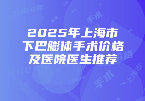 2025年上海市下巴膨体手术价格及医院医生推荐