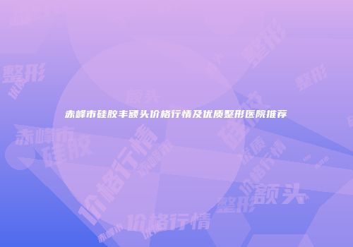 赤峰市硅胶丰额头价格行情及优质整形医院推荐