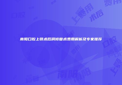 南阳口腔上颚术后洞修复术费用解析及专家推荐
