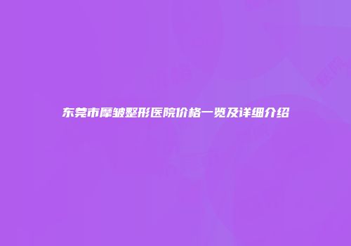 东莞市摩皱整形医院价格一览及详细介绍