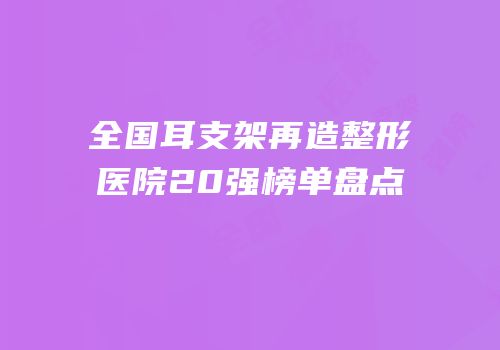 全国耳支架再造整形医院20强榜单盘点