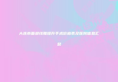 大连市面部线雕提升手术价格表及医院信息汇总