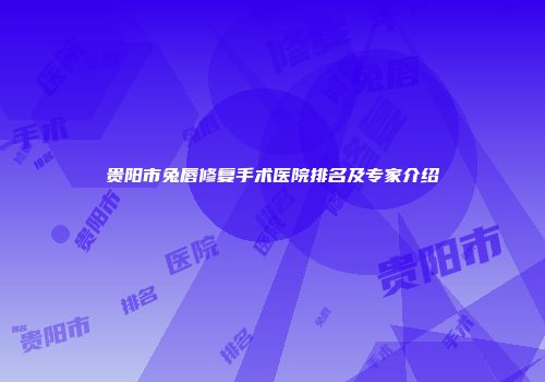 贵阳市兔唇修复手术医院排名及专家介绍