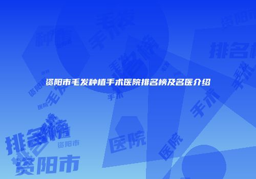 资阳市毛发种植手术医院排名榜及名医介绍