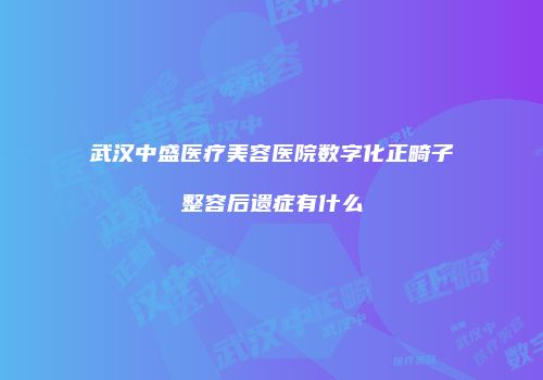 武汉中盛医疗美容医院数字化正畸子整容后遗症有什么