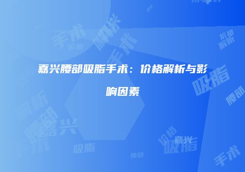 嘉兴腰部吸脂手术：价格解析与影响因素