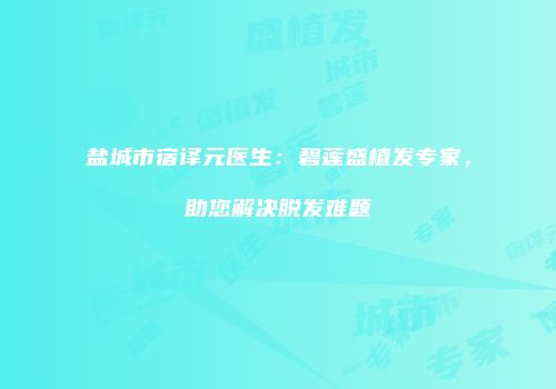 盐城市宿译元医生：碧莲盛植发专家，助您解决脱发难题