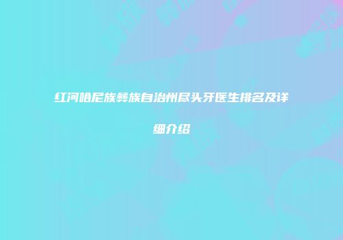 红河哈尼族彝族自治州尽头牙医生排名及详细介绍