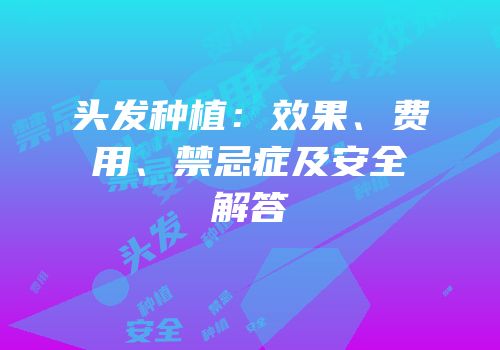 头发种植：效果、费用、禁忌症及安全解答