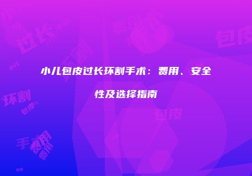 小儿包皮过长环割手术：费用、安全性及选择指南
