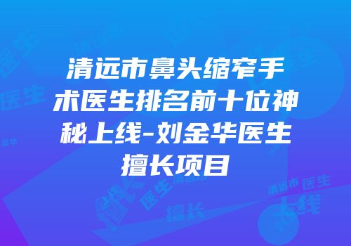 清远市鼻头缩窄手术医生排名前十位神秘上线-刘金华医生擅长项目