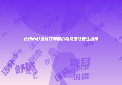 杭州市舒适洁牙项目价格及医院医生推荐