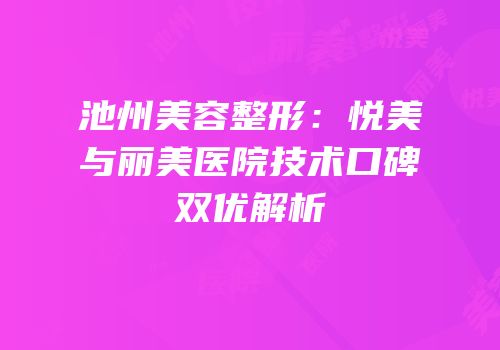 池州美容整形：悦美与丽美医院技术口碑双优解析
