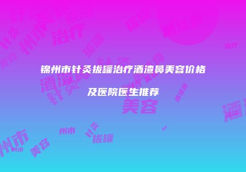 锦州市针灸拔罐治疗酒渣鼻美容价格及医院医生推荐