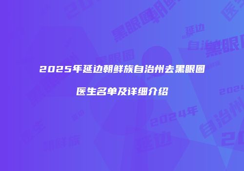 2025年延边朝鲜族自治州去黑眼圈医生名单及详细介绍