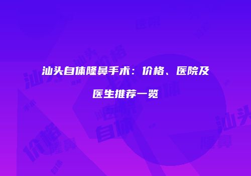 汕头自体隆鼻手术：价格、医院及医生推荐一览