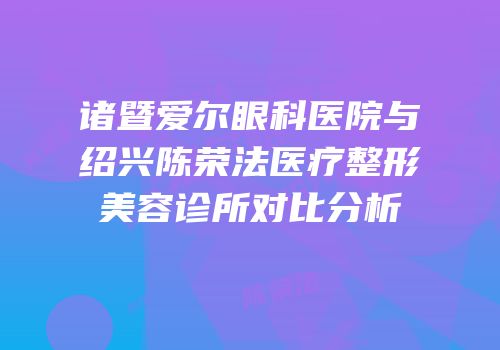 诸暨爱尔眼科医院与绍兴陈荣法医疗整形美容诊所对比分析
