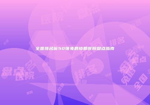 全国排名前50强兔唇修复医院盘点指南