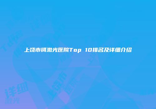 上饶市铒激光医院Top 10排名及详细介绍