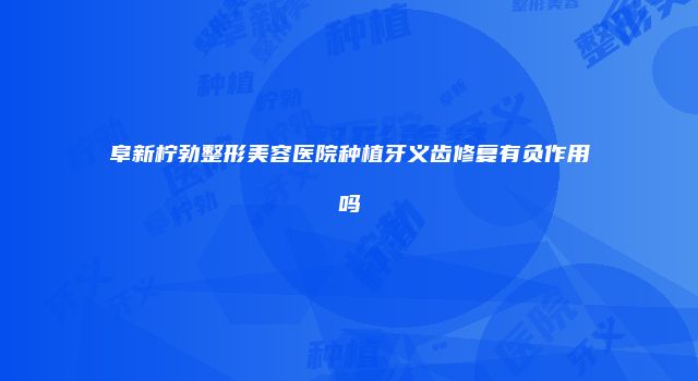 阜新柠勃整形美容医院种植牙义齿修复有负作用吗