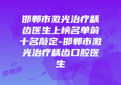 邯郸市激光治疗龋齿医生上榜名单前十名敲定-邯郸市激光治疗龋齿口腔医生