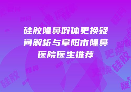 硅胶隆鼻假体更换疑问解析与阜阳市隆鼻医院医生推荐