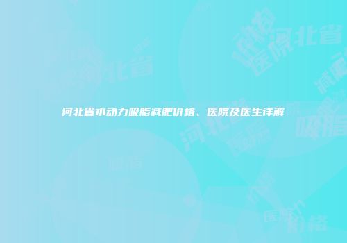 河北省水动力吸脂减肥价格、医院及医生详解