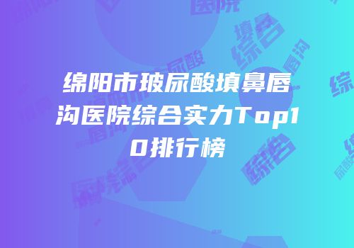 绵阳市玻尿酸填鼻唇沟医院综合实力Top10排行榜