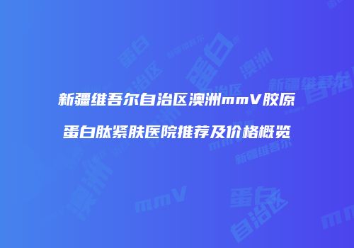 新疆维吾尔自治区澳洲mmV胶原蛋白肽紧肤医院推荐及价格概览