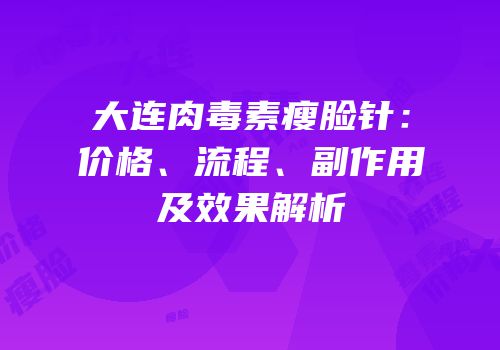 大连肉毒素瘦脸针：价格、流程、副作用及效果解析