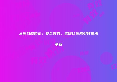 太原口腔矫正：安全有效，优伢仕医院引领技术革新