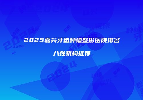 2025嘉兴牙齿种植整形医院排名八强机构推荐