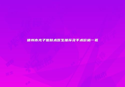 德州市光子嫩肤术医生推荐及手术价格一览