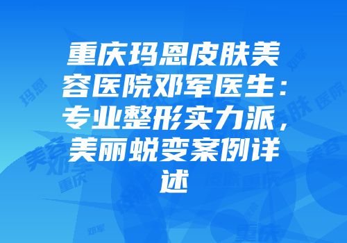 重庆玛恩皮肤美容医院邓军医生：专业整形实力派，美丽蜕变案例详述