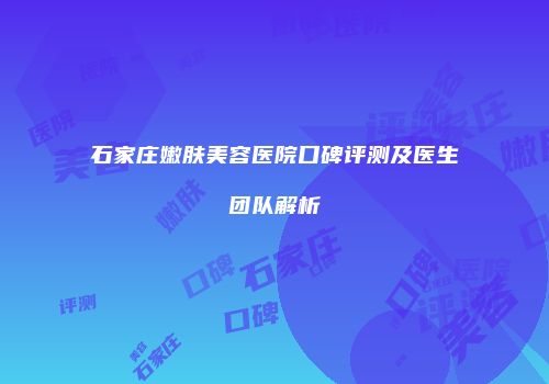 石家庄嫩肤美容医院口碑评测及医生团队解析