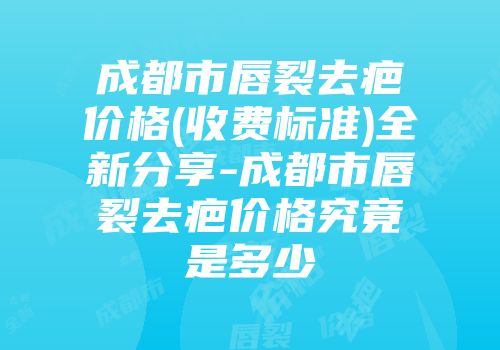 成都市唇裂去疤价格(收费标准)全新分享-成都市唇裂去疤价格究竟是多少