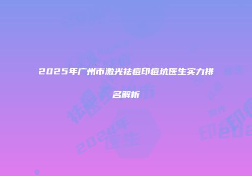 2025年广州市激光祛痘印痘坑医生实力排名解析