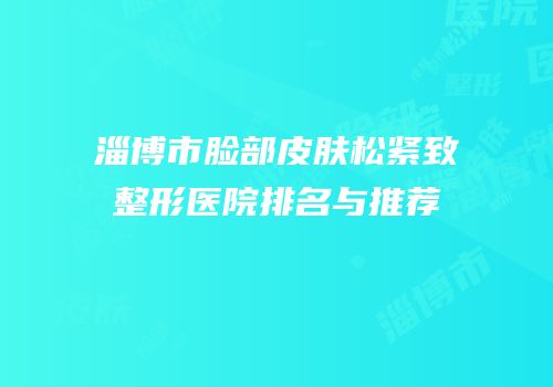 淄博市脸部皮肤松紧致整形医院排名与推荐